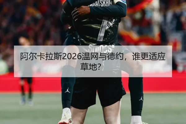 阿尔卡拉斯2026温网与德约，谁更适应草地？