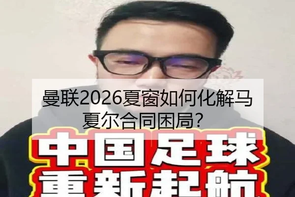 曼联2026夏窗如何化解马夏尔合同困局？