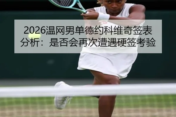 2026温网男单德约科维奇签表分析：是否会再次遭遇硬签考验