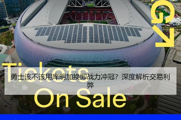 勇士该不该用库明加换即战力冲冠？深度解析交易利弊
