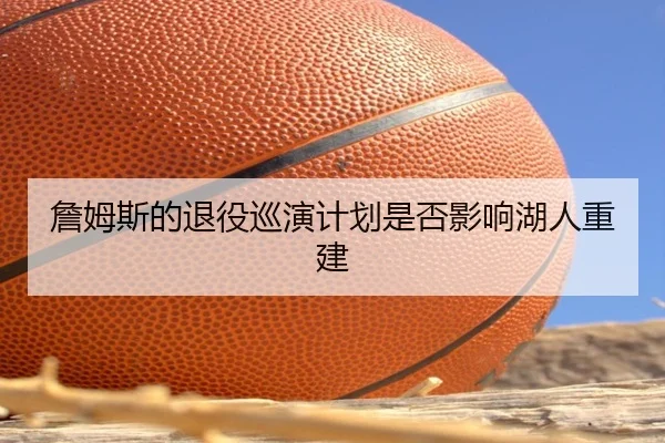 詹姆斯的退役巡演计划是否影响湖人重建